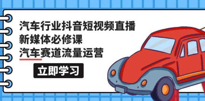 汽车行业 抖音短视频-直播新媒体必修课，汽车赛道流量运营（118节课）