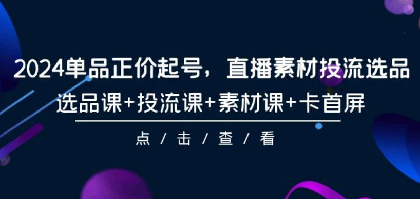 2024单品正价起号，直播素材投流选品，选品课+投流课+素材课+卡首屏-101节