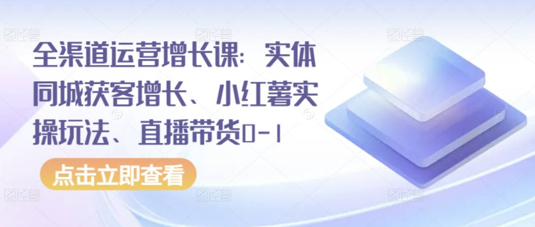 全渠道运营增长课：实体同城获客增长、小红薯实操玩法、直播带货0-1