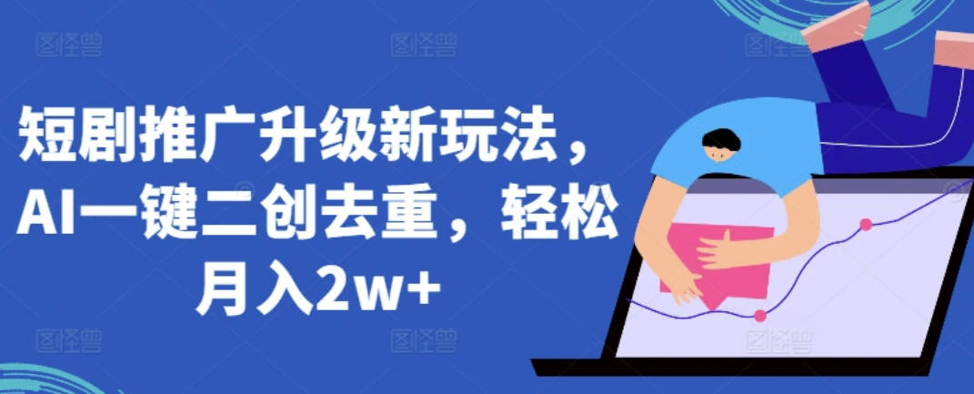 短剧推广升级新玩法，AI一键二创去重，轻松月入2w+