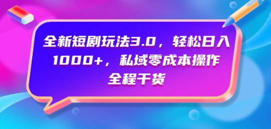 全新短剧玩法3.0，轻松日入1000+，私域零成本操作，全程干货