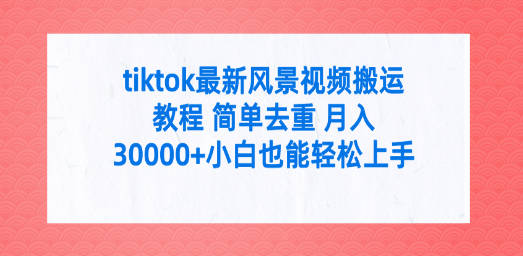 tiktok最新风景视频搬运教程 简单去重 月入30000+附全套工具