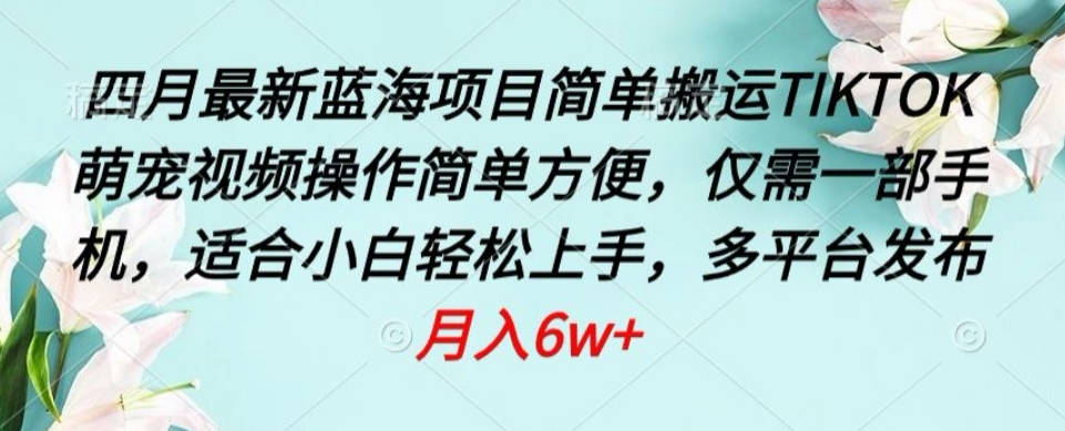 四月最新蓝海项目，简单搬运TIKTOK萌宠视频，操作简单方便，仅需一部手机