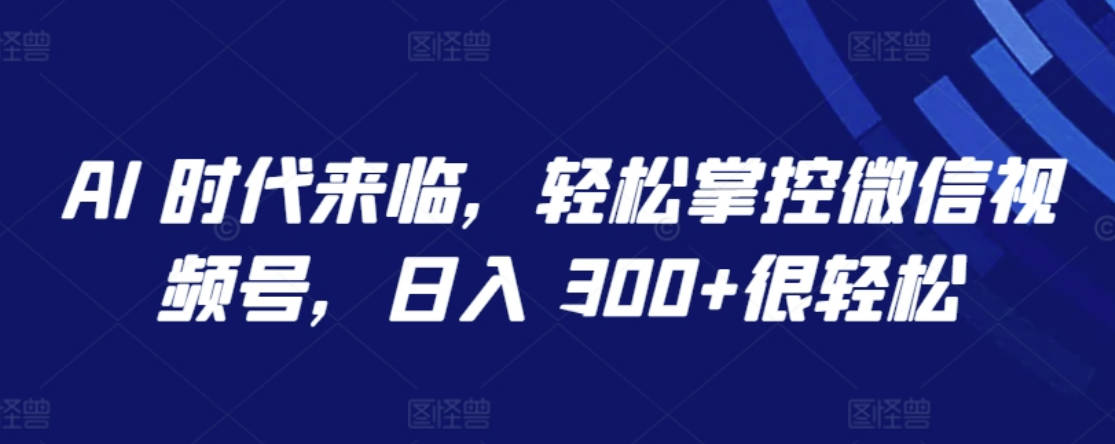 AI 时代来临，轻松掌控微信视频号，日入 300+很轻松【揭秘】