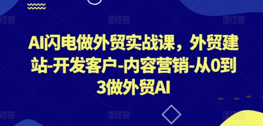 AI闪电做外贸实战课，外贸建站-开发客户-内容营销-从0到3做外贸AI