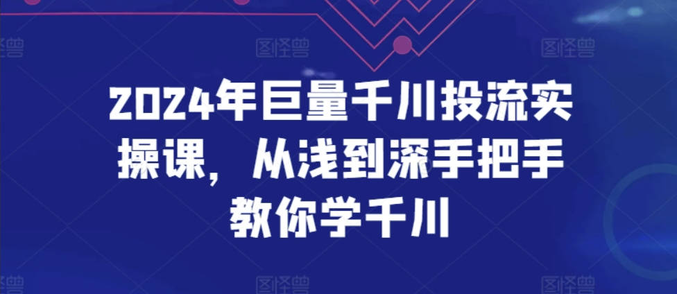 2024年巨量千川投流实操课，从浅到深手把手教你学千川