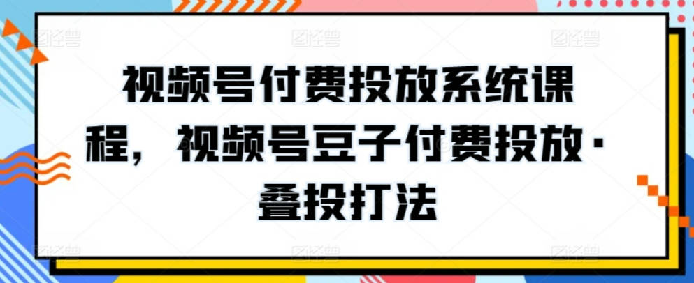 视频号付费投放系统课程，视频号豆子付费投放·叠投打法