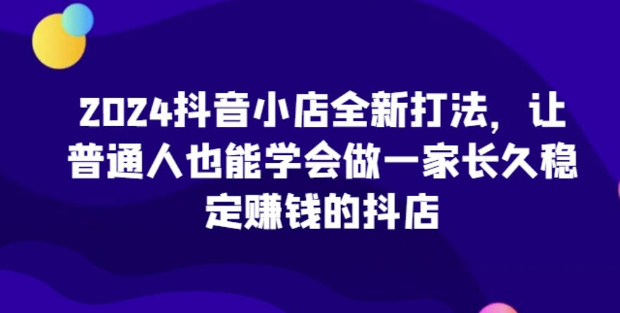 2024抖音小店全新打法，让普通人也能学会做一家长久稳定赚钱的抖店