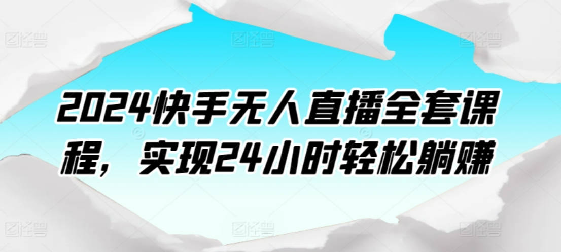 2024快手无人直播全套课程，实现24小时轻松躺赚