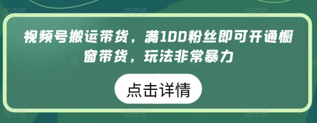 视频号搬运带货，满100粉丝即可开通橱窗带货，玩法非常暴力【揭秘】