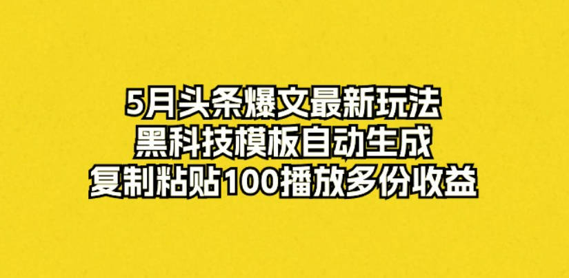 5月头条爆文最新玩法，黑科技模板自动生成，复制粘贴100播放多份收益【项目拆解】