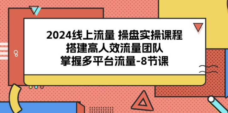 2024线上流量操盘实操课程，搭建高人效流量团队，掌握多平台流量