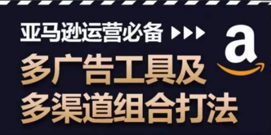 亚马逊运营必备，多广告工具及多渠道组合打法