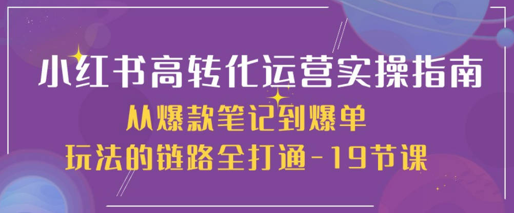 小红书高转化运营实操指南，从爆款笔记到爆单玩法的链路全打通-19节课