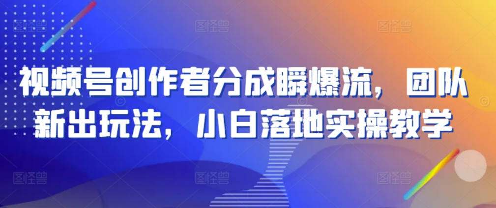 视频号创作者分成瞬爆流，团队新出玩法，小白落地实操教学【项目拆解】