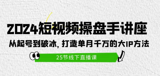 2024短视频操盘手讲座：从起号到破冰，打造单月千万的大IP方法（25节）