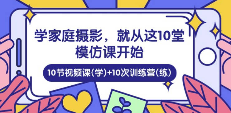 家庭日记：学家庭摄影，就从这10堂模仿课开始 ，10节视频课(学)+10次训练营(练)