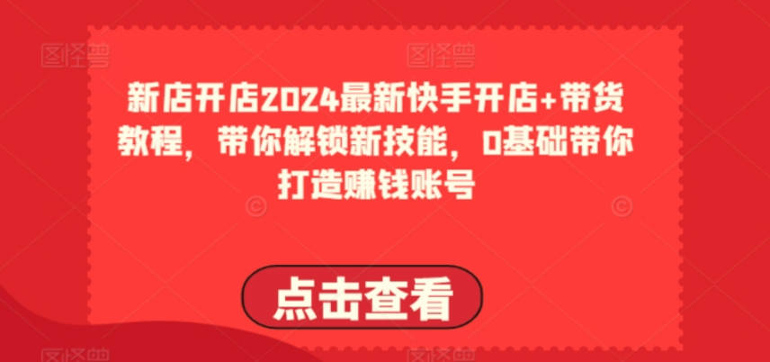 2024最新快手开店+带货教程，带你解锁新技能，0基础带你打造赚钱账号