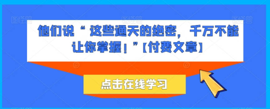 他们说 “ 这些通天的绝密，千万不能让你掌握! ”【付费文章】