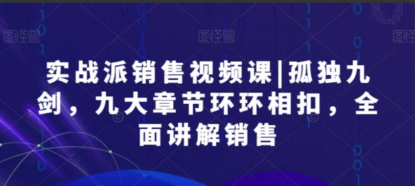 实战派销售视频课|孤独九剑，九大章节环环相扣，全面讲解销售