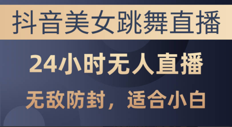 抖音美女跳舞直播，日入3000+，24小时无人直播，无敌防封技术，小白最适合做的项目