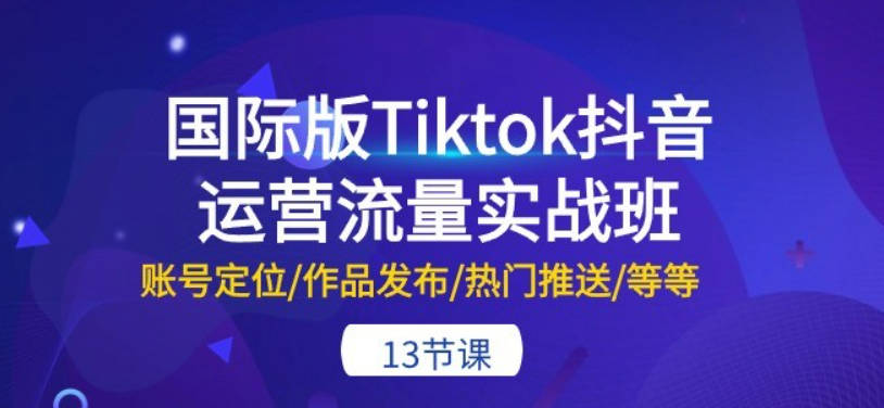 国际版Tiktok抖音运营流量实战班：账号定位/作品发布/热门推送/等等