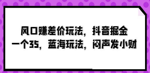 风口赚差价玩法，抖音掘金，一个35，蓝海玩法，闷声发小财