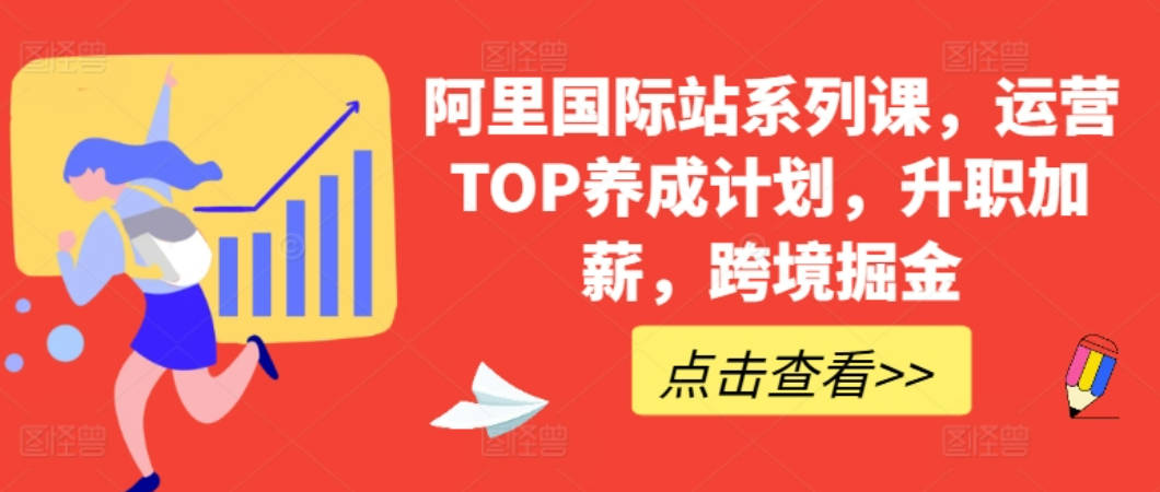 【跨境电商】阿里国际站系列课，运营TOP养成计划，升职加薪，跨境掘金