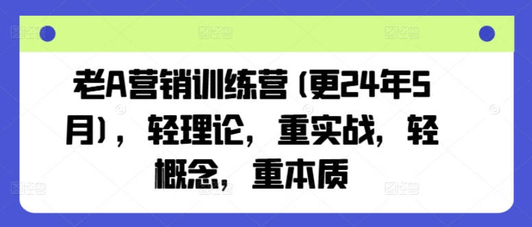 老A营销训练营(更24年5月)，轻理论，重实战，轻概念，重本质