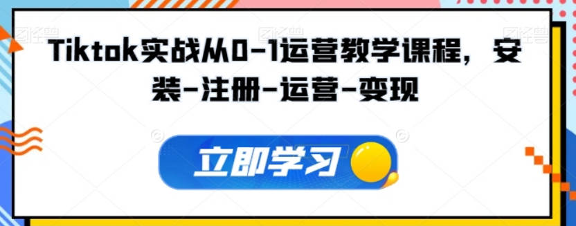 Tiktok实战从0-1运营教学课程，新手0-1从注册到开店变现运营教学