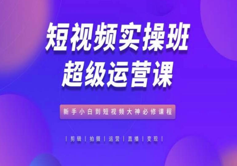 短视频实操班超级运营课,新手小白到短视频大神必修,抖音电商教程