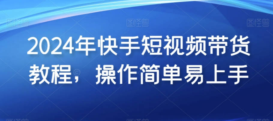 2024年快手短视频带货实操教程，操作简单易上手