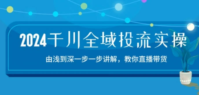 2024千川全域投流精品实操：由谈到深一步一步讲解，教你直播带货-15节