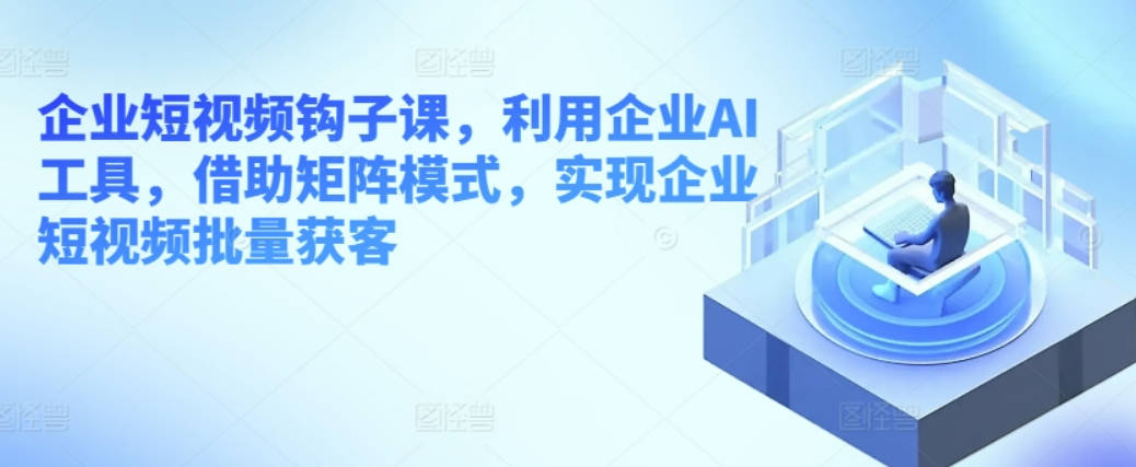 企业短视频钩子课，利用企业AI工具，借助矩阵模式，实现企业短视频批量获客