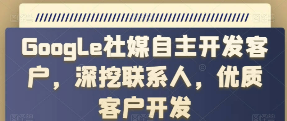 Google社媒自主开发客户，深挖联系人，优质客户开发