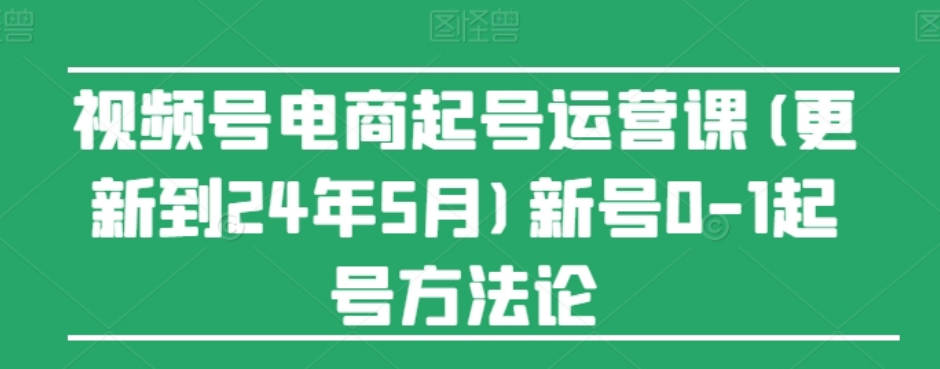 视频号电商起号运营课(更新到24年7月)新号0-1起号方法论