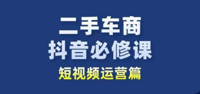 二手车商抖音必修课短视频运营，二手车行业从业者新赛道