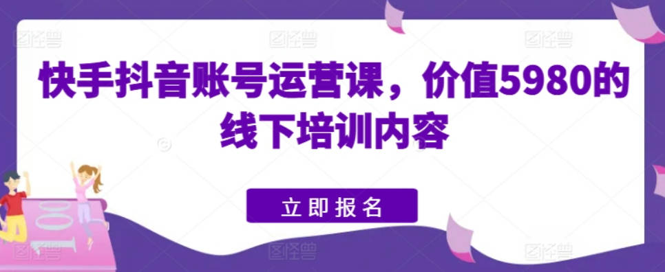 快手抖音账号运营课，价值5980的线下培训内容