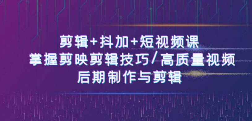 剪辑+抖加+短视频课： 掌握剪映剪辑技巧/高质量视频/后期制作与剪辑-50节