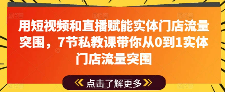 用短视频和直播赋能实体门店流量突围，7节私教课带你从0到1实体门店流量突围