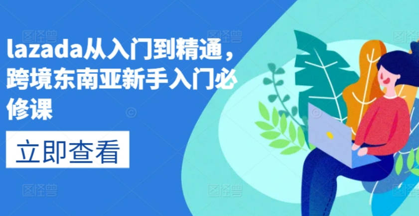 lazada从入门到精通，跨境东南亚新手入门必修课，跨客基地跨境电商