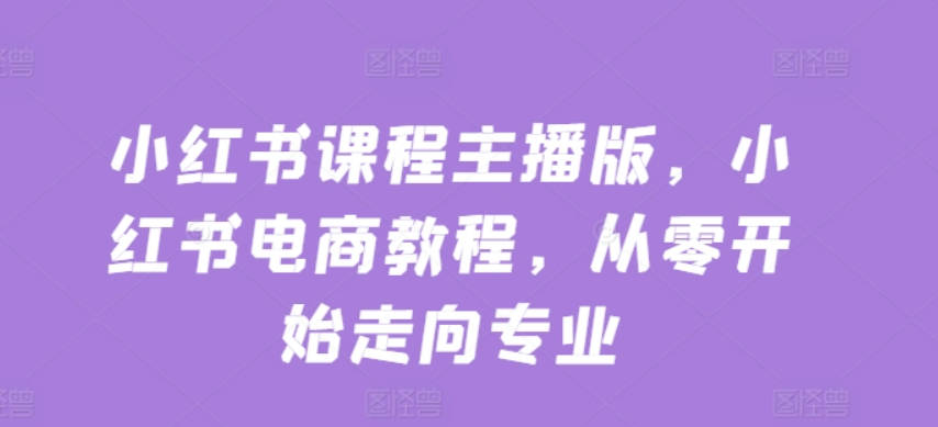 亿起电商小红书课程主播版，小红书电商教程，从零开始走向专业