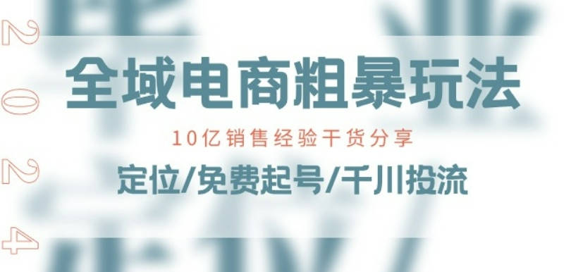 全域电商-粗暴玩法课：10亿销售经验干货分享!定位/免费起号/千川投流