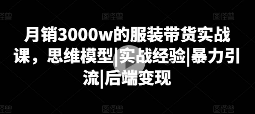 月销3000w的服装带货实战课，思维模型|实战经验|暴力引流|后端变现