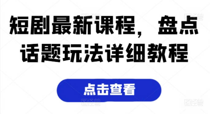 短剧最新课程，盘点话题玩法详细教程