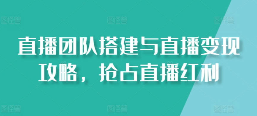 直播团队搭建与直播变现攻略，抢占直播红利