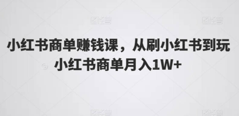 小红书商单赚钱课，从刷小红书到玩小红书商单月入1W+