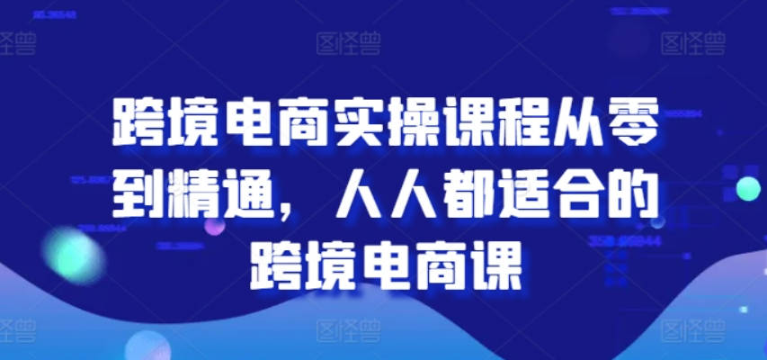 唐主跨境电商实操课程从零到精通，人人都适合的跨境电商课