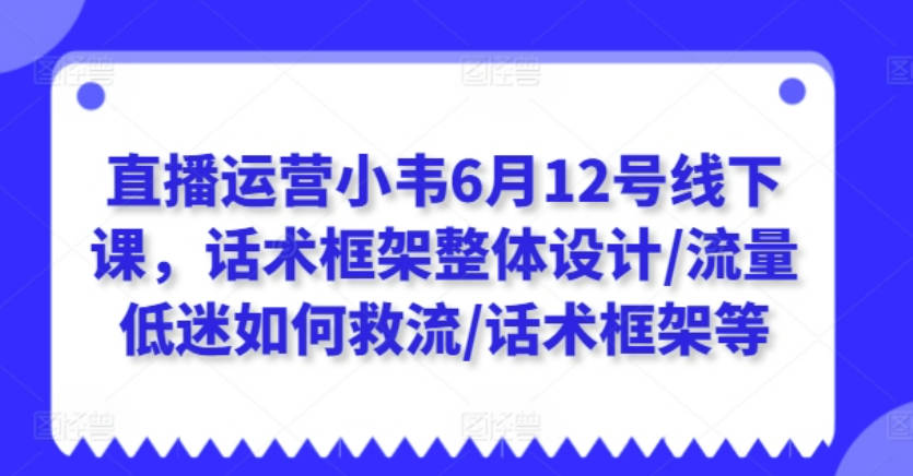 直播运营小韦6月12号线下课，话术框架整体设计/流量低迷如何救流/话术框架等