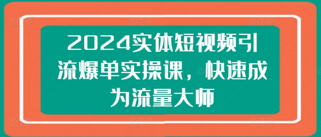 2024实体短视频引流爆单实操课，快速成为流量大师-果冻掘金